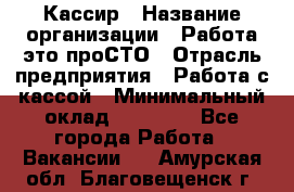 Кассир › Название организации ­ Работа-это проСТО › Отрасль предприятия ­ Работа с кассой › Минимальный оклад ­ 22 000 - Все города Работа » Вакансии   . Амурская обл.,Благовещенск г.